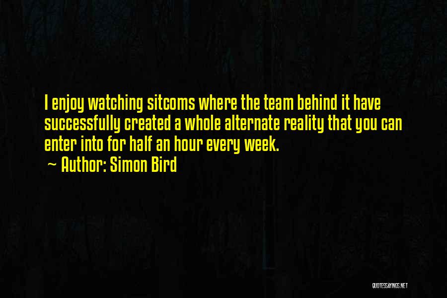 Simon Bird Quotes: I Enjoy Watching Sitcoms Where The Team Behind It Have Successfully Created A Whole Alternate Reality That You Can Enter