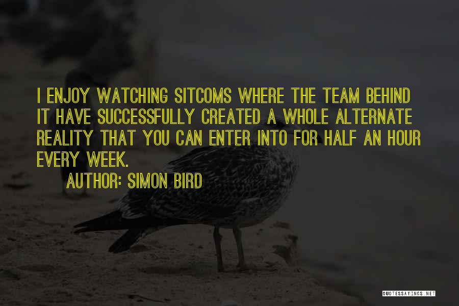 Simon Bird Quotes: I Enjoy Watching Sitcoms Where The Team Behind It Have Successfully Created A Whole Alternate Reality That You Can Enter