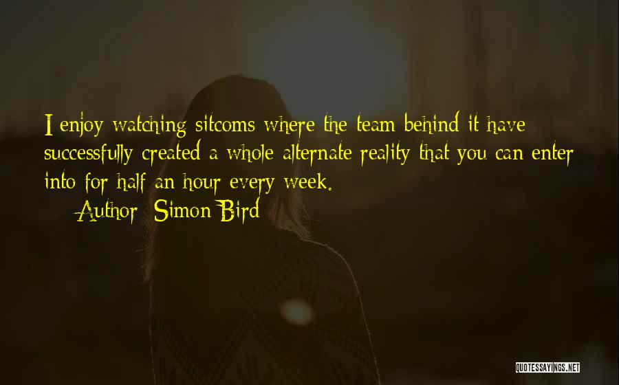 Simon Bird Quotes: I Enjoy Watching Sitcoms Where The Team Behind It Have Successfully Created A Whole Alternate Reality That You Can Enter