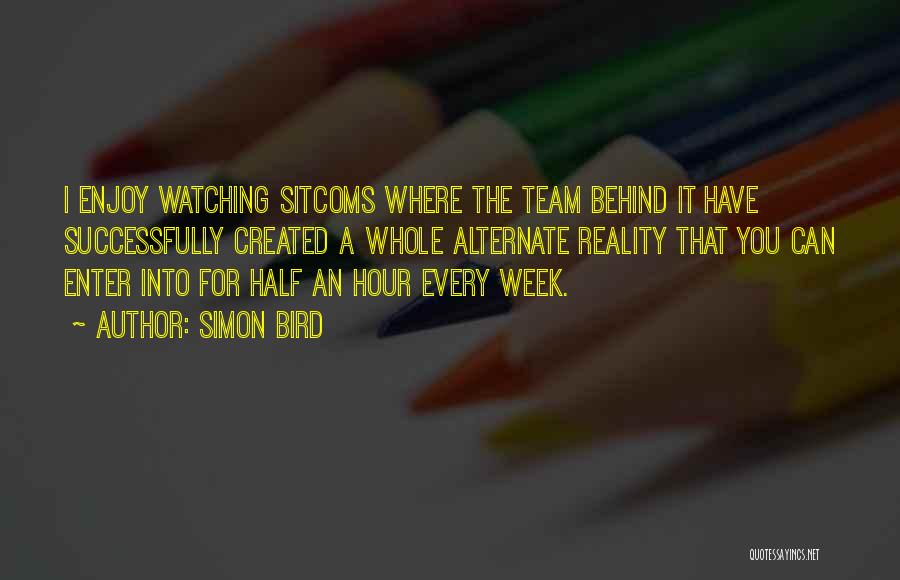 Simon Bird Quotes: I Enjoy Watching Sitcoms Where The Team Behind It Have Successfully Created A Whole Alternate Reality That You Can Enter