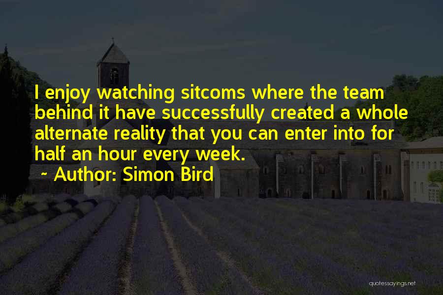 Simon Bird Quotes: I Enjoy Watching Sitcoms Where The Team Behind It Have Successfully Created A Whole Alternate Reality That You Can Enter