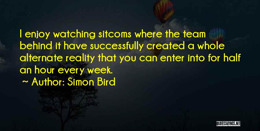 Simon Bird Quotes: I Enjoy Watching Sitcoms Where The Team Behind It Have Successfully Created A Whole Alternate Reality That You Can Enter