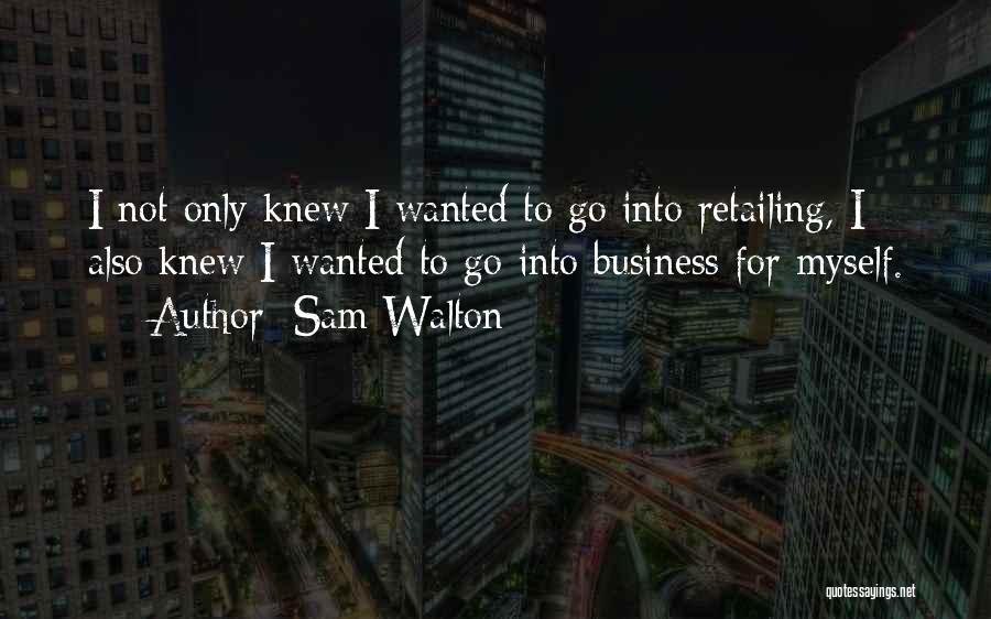 Sam Walton Quotes: I Not Only Knew I Wanted To Go Into Retailing, I Also Knew I Wanted To Go Into Business For