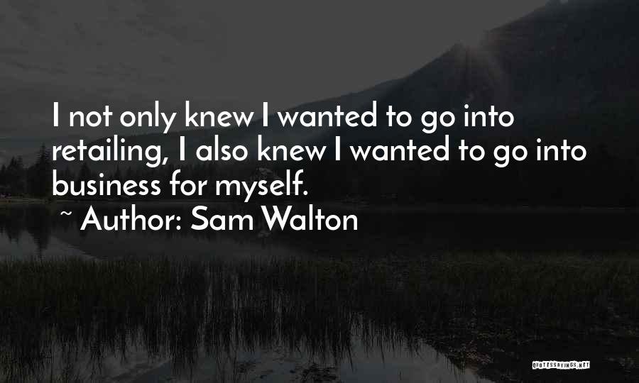 Sam Walton Quotes: I Not Only Knew I Wanted To Go Into Retailing, I Also Knew I Wanted To Go Into Business For