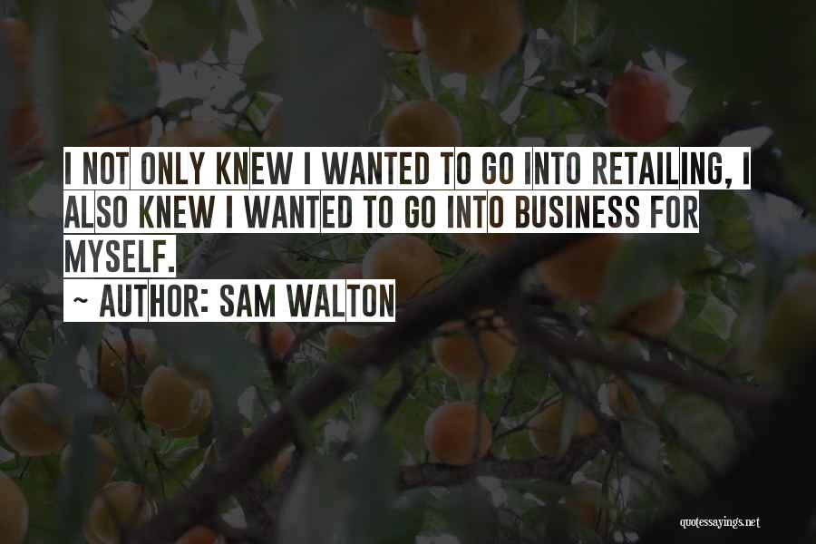 Sam Walton Quotes: I Not Only Knew I Wanted To Go Into Retailing, I Also Knew I Wanted To Go Into Business For