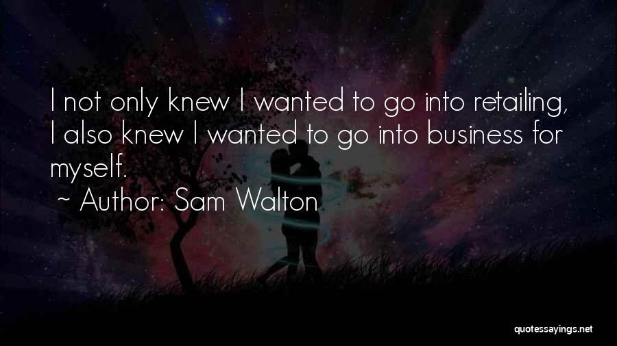 Sam Walton Quotes: I Not Only Knew I Wanted To Go Into Retailing, I Also Knew I Wanted To Go Into Business For