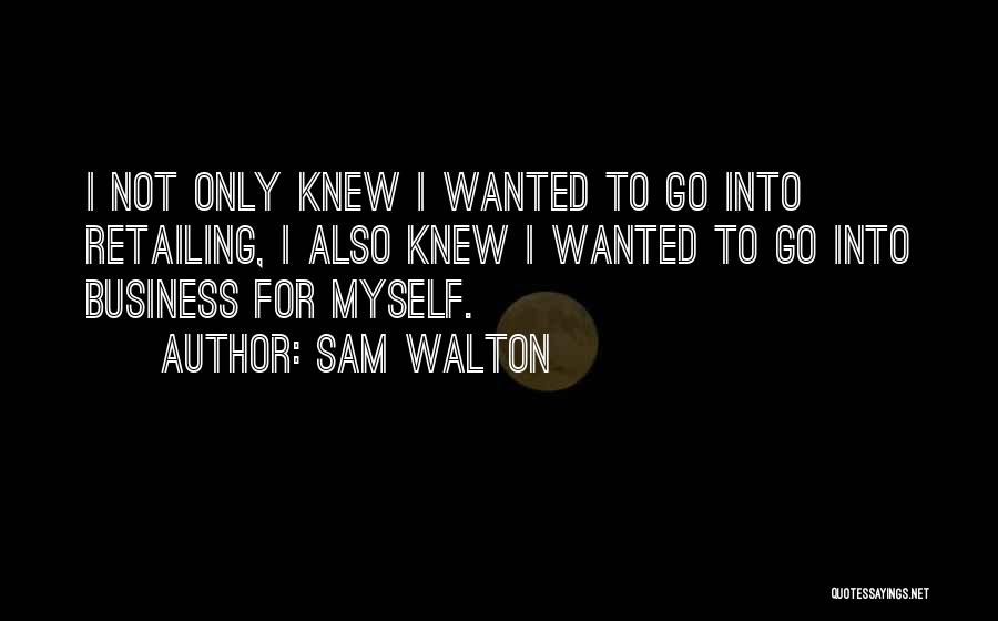 Sam Walton Quotes: I Not Only Knew I Wanted To Go Into Retailing, I Also Knew I Wanted To Go Into Business For