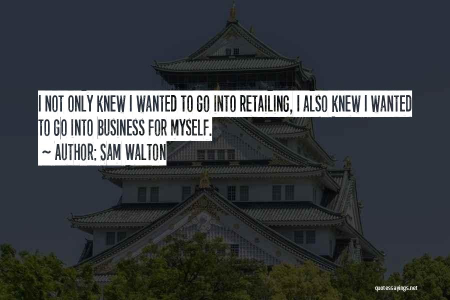 Sam Walton Quotes: I Not Only Knew I Wanted To Go Into Retailing, I Also Knew I Wanted To Go Into Business For