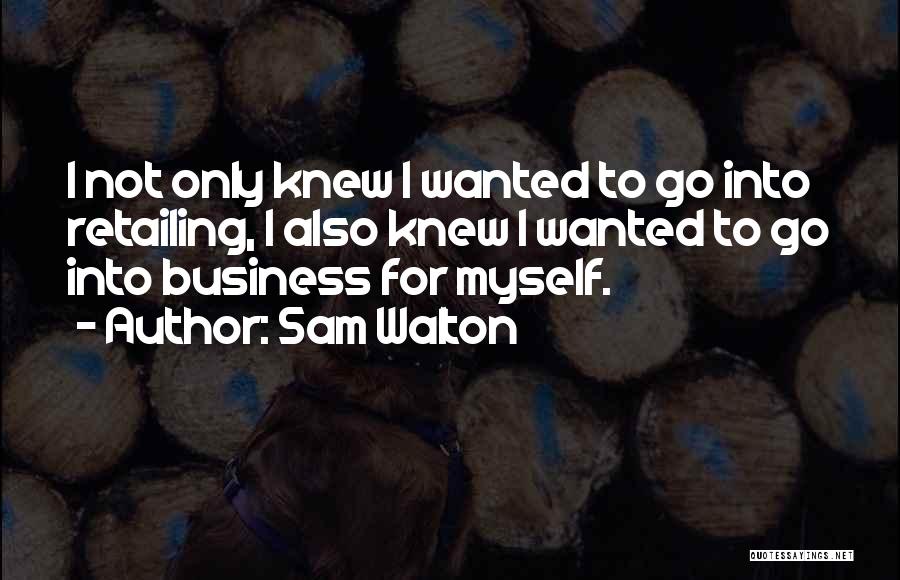 Sam Walton Quotes: I Not Only Knew I Wanted To Go Into Retailing, I Also Knew I Wanted To Go Into Business For