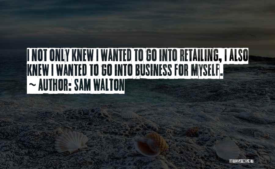 Sam Walton Quotes: I Not Only Knew I Wanted To Go Into Retailing, I Also Knew I Wanted To Go Into Business For