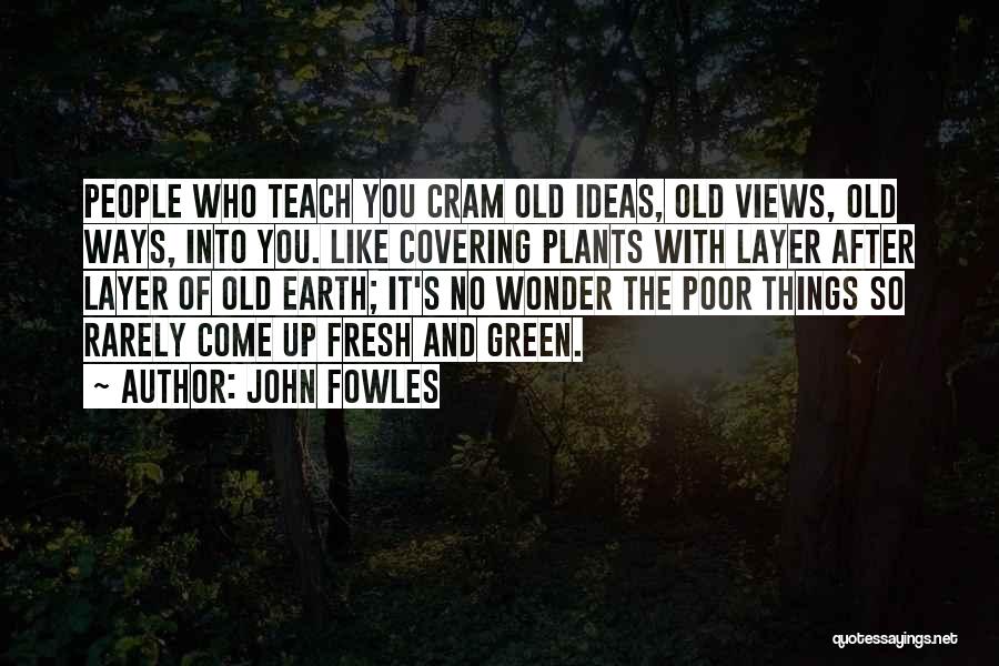 John Fowles Quotes: People Who Teach You Cram Old Ideas, Old Views, Old Ways, Into You. Like Covering Plants With Layer After Layer