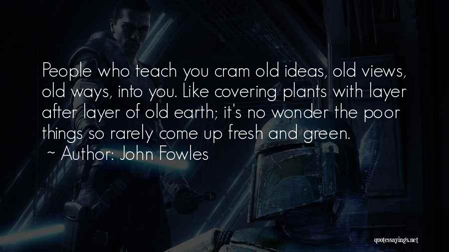 John Fowles Quotes: People Who Teach You Cram Old Ideas, Old Views, Old Ways, Into You. Like Covering Plants With Layer After Layer