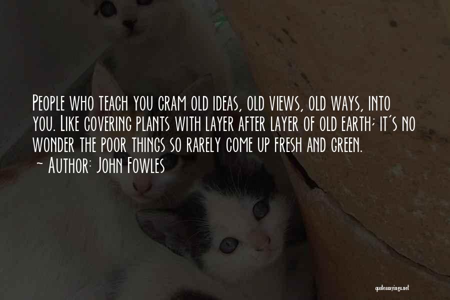 John Fowles Quotes: People Who Teach You Cram Old Ideas, Old Views, Old Ways, Into You. Like Covering Plants With Layer After Layer