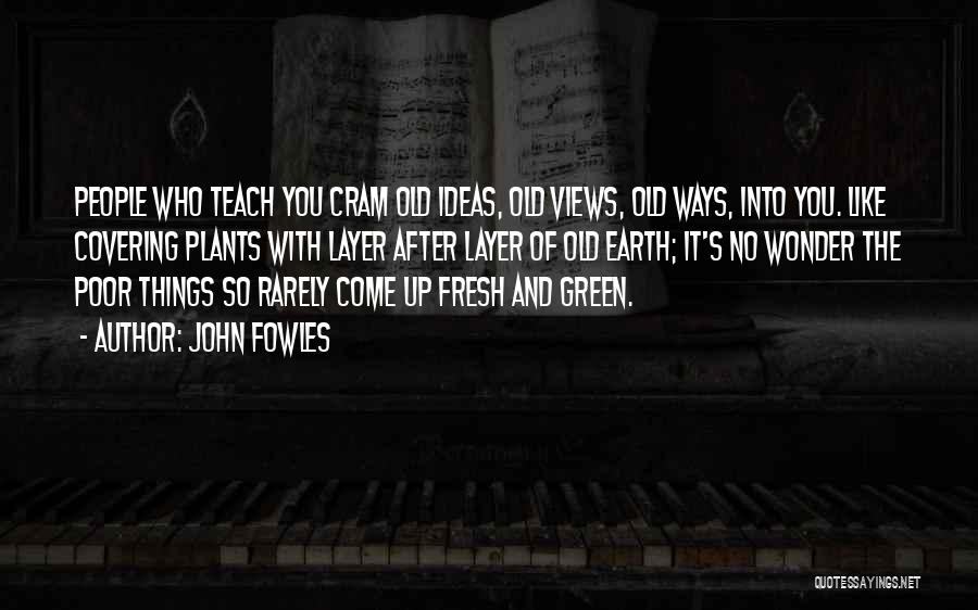 John Fowles Quotes: People Who Teach You Cram Old Ideas, Old Views, Old Ways, Into You. Like Covering Plants With Layer After Layer