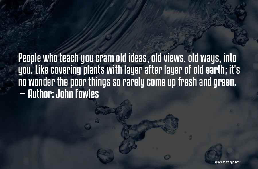 John Fowles Quotes: People Who Teach You Cram Old Ideas, Old Views, Old Ways, Into You. Like Covering Plants With Layer After Layer