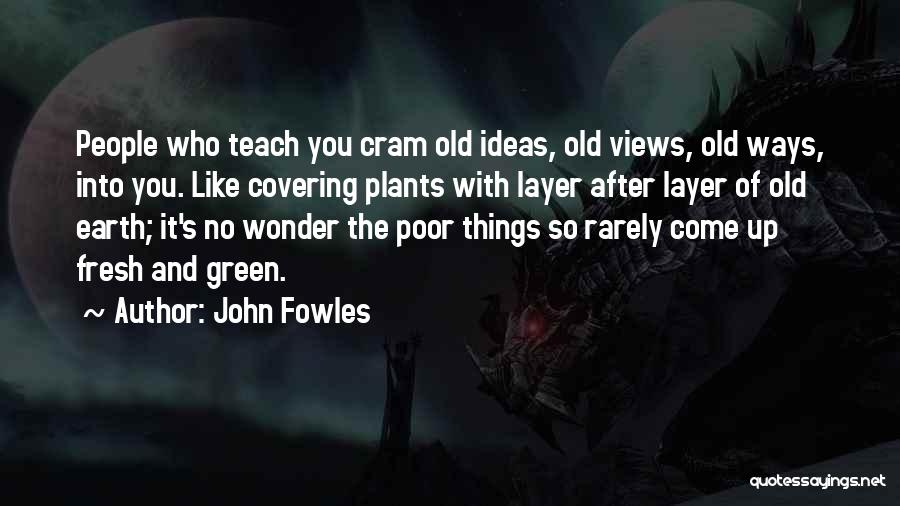 John Fowles Quotes: People Who Teach You Cram Old Ideas, Old Views, Old Ways, Into You. Like Covering Plants With Layer After Layer