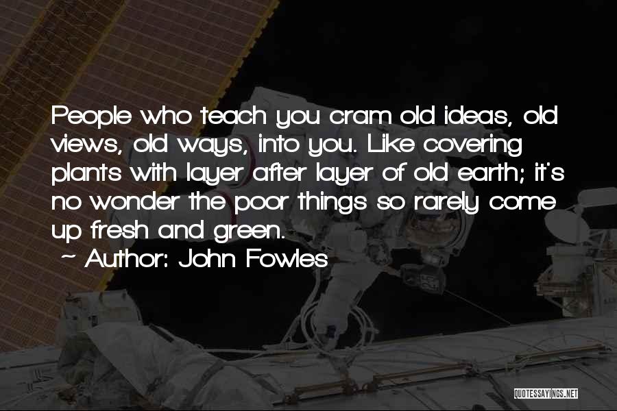 John Fowles Quotes: People Who Teach You Cram Old Ideas, Old Views, Old Ways, Into You. Like Covering Plants With Layer After Layer