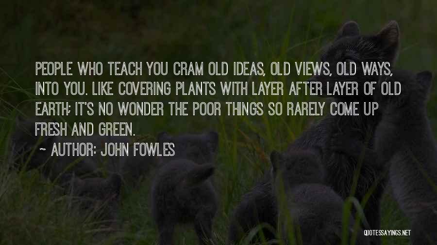 John Fowles Quotes: People Who Teach You Cram Old Ideas, Old Views, Old Ways, Into You. Like Covering Plants With Layer After Layer