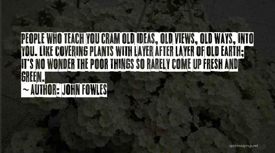 John Fowles Quotes: People Who Teach You Cram Old Ideas, Old Views, Old Ways, Into You. Like Covering Plants With Layer After Layer