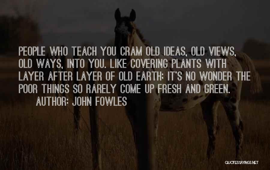 John Fowles Quotes: People Who Teach You Cram Old Ideas, Old Views, Old Ways, Into You. Like Covering Plants With Layer After Layer