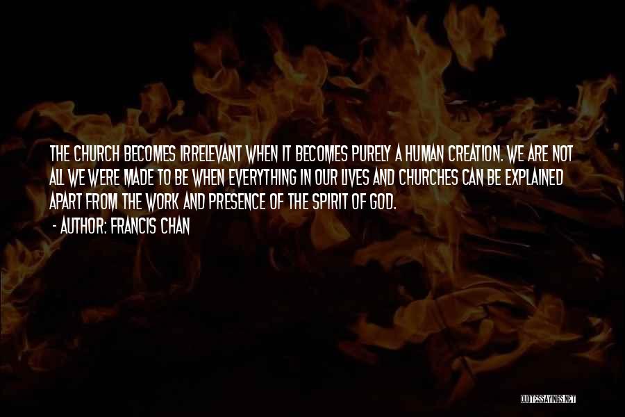 Francis Chan Quotes: The Church Becomes Irrelevant When It Becomes Purely A Human Creation. We Are Not All We Were Made To Be