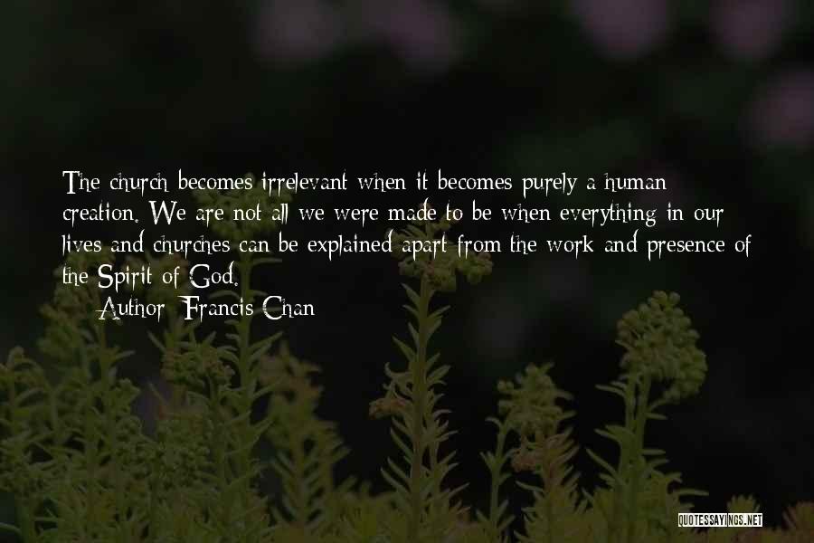 Francis Chan Quotes: The Church Becomes Irrelevant When It Becomes Purely A Human Creation. We Are Not All We Were Made To Be