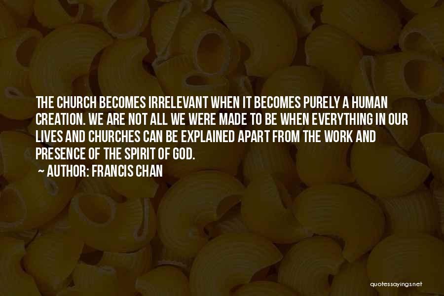 Francis Chan Quotes: The Church Becomes Irrelevant When It Becomes Purely A Human Creation. We Are Not All We Were Made To Be