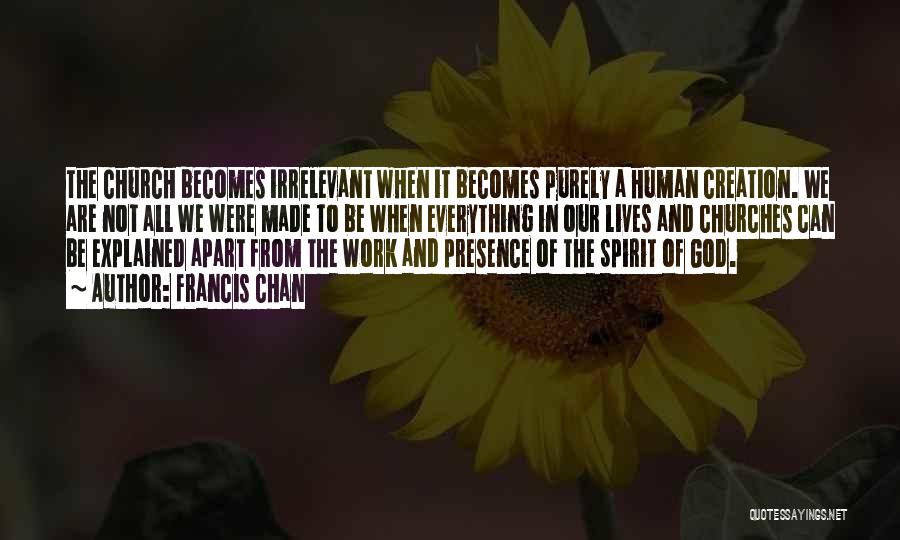 Francis Chan Quotes: The Church Becomes Irrelevant When It Becomes Purely A Human Creation. We Are Not All We Were Made To Be