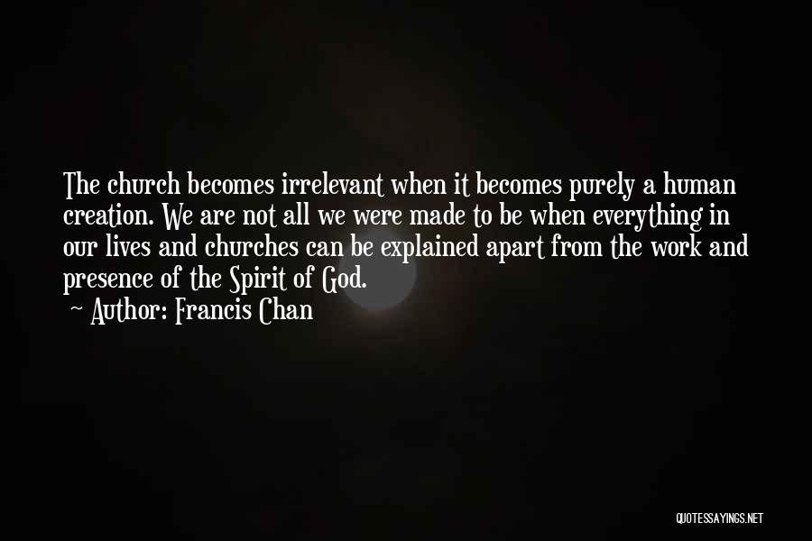 Francis Chan Quotes: The Church Becomes Irrelevant When It Becomes Purely A Human Creation. We Are Not All We Were Made To Be