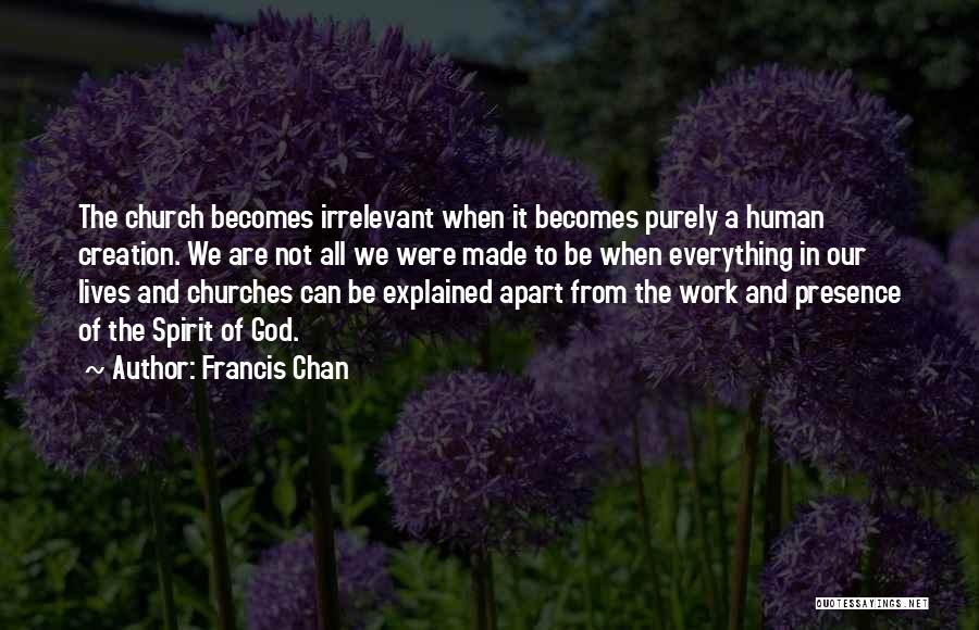 Francis Chan Quotes: The Church Becomes Irrelevant When It Becomes Purely A Human Creation. We Are Not All We Were Made To Be