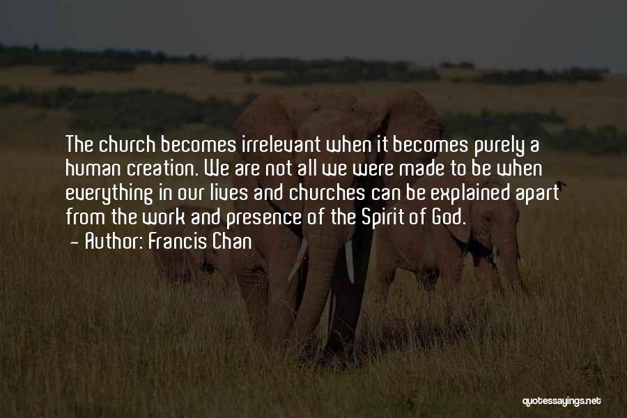 Francis Chan Quotes: The Church Becomes Irrelevant When It Becomes Purely A Human Creation. We Are Not All We Were Made To Be