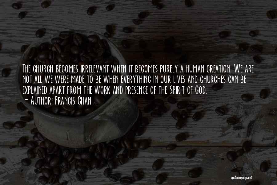 Francis Chan Quotes: The Church Becomes Irrelevant When It Becomes Purely A Human Creation. We Are Not All We Were Made To Be