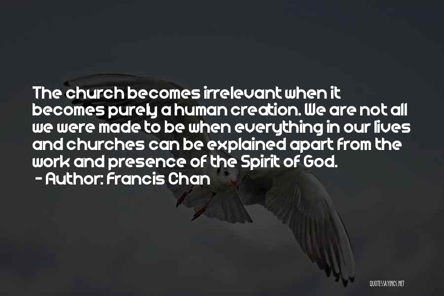 Francis Chan Quotes: The Church Becomes Irrelevant When It Becomes Purely A Human Creation. We Are Not All We Were Made To Be