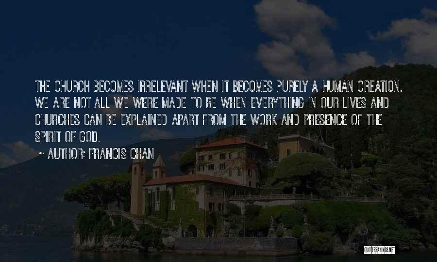 Francis Chan Quotes: The Church Becomes Irrelevant When It Becomes Purely A Human Creation. We Are Not All We Were Made To Be
