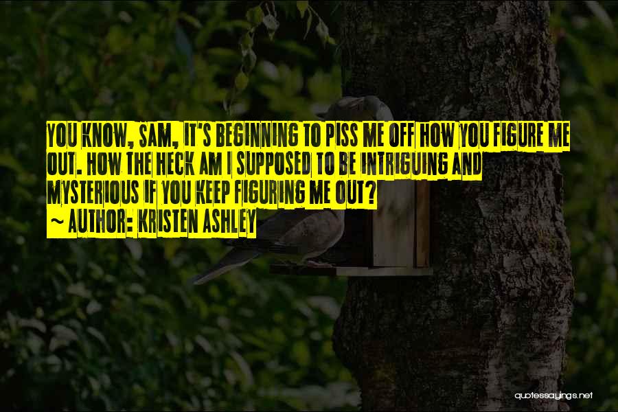 Kristen Ashley Quotes: You Know, Sam, It's Beginning To Piss Me Off How You Figure Me Out. How The Heck Am I Supposed