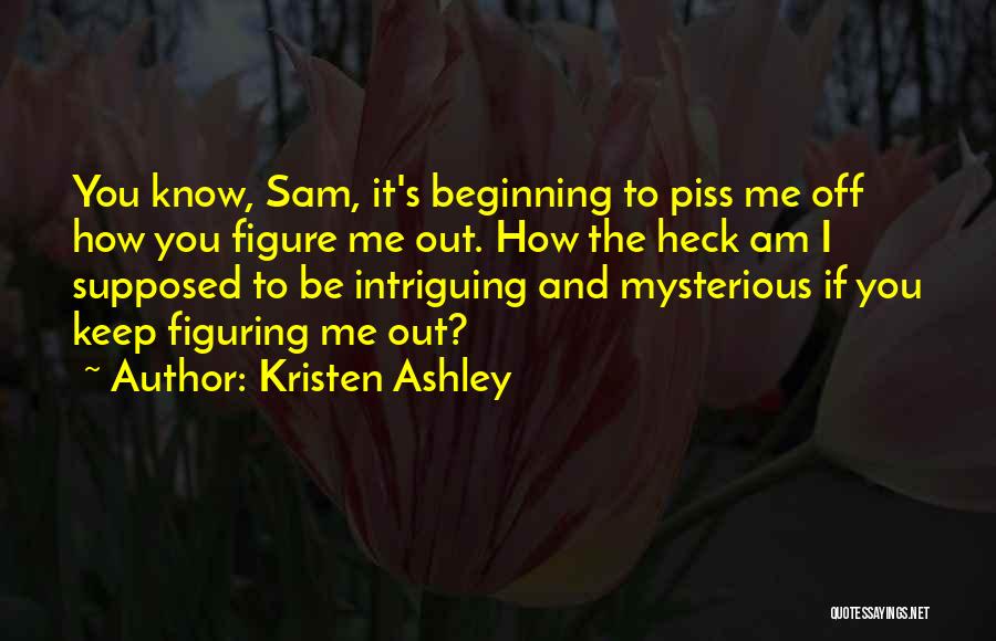 Kristen Ashley Quotes: You Know, Sam, It's Beginning To Piss Me Off How You Figure Me Out. How The Heck Am I Supposed