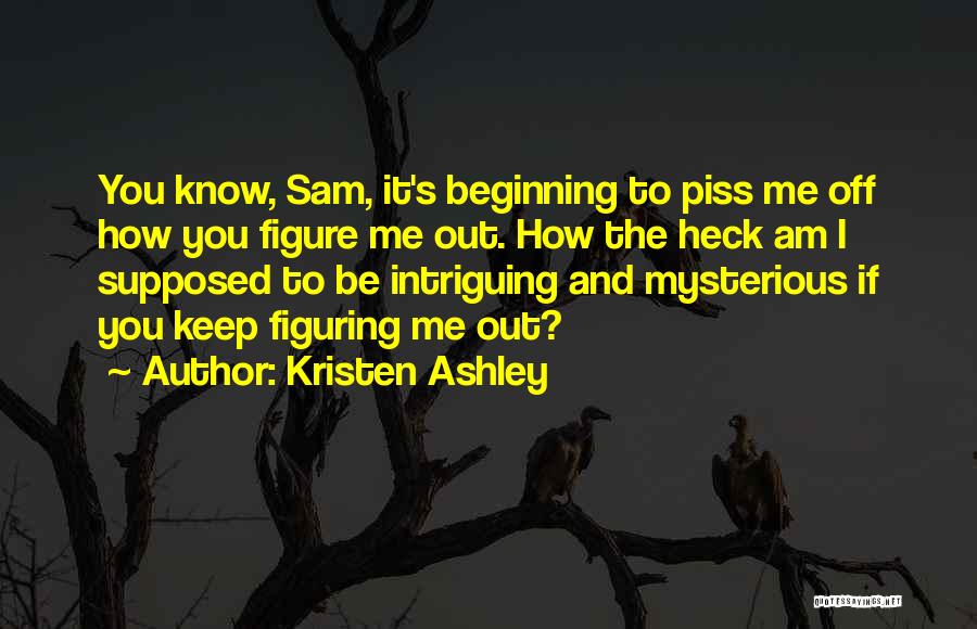 Kristen Ashley Quotes: You Know, Sam, It's Beginning To Piss Me Off How You Figure Me Out. How The Heck Am I Supposed