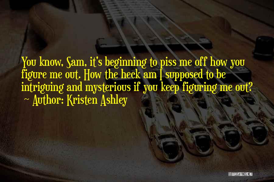 Kristen Ashley Quotes: You Know, Sam, It's Beginning To Piss Me Off How You Figure Me Out. How The Heck Am I Supposed