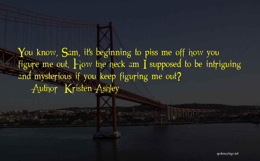 Kristen Ashley Quotes: You Know, Sam, It's Beginning To Piss Me Off How You Figure Me Out. How The Heck Am I Supposed