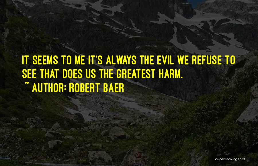 Robert Baer Quotes: It Seems To Me It's Always The Evil We Refuse To See That Does Us The Greatest Harm.