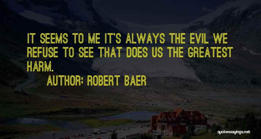 Robert Baer Quotes: It Seems To Me It's Always The Evil We Refuse To See That Does Us The Greatest Harm.