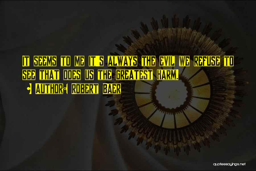 Robert Baer Quotes: It Seems To Me It's Always The Evil We Refuse To See That Does Us The Greatest Harm.