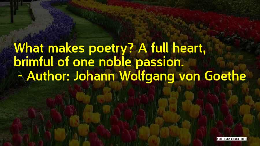Johann Wolfgang Von Goethe Quotes: What Makes Poetry? A Full Heart, Brimful Of One Noble Passion.