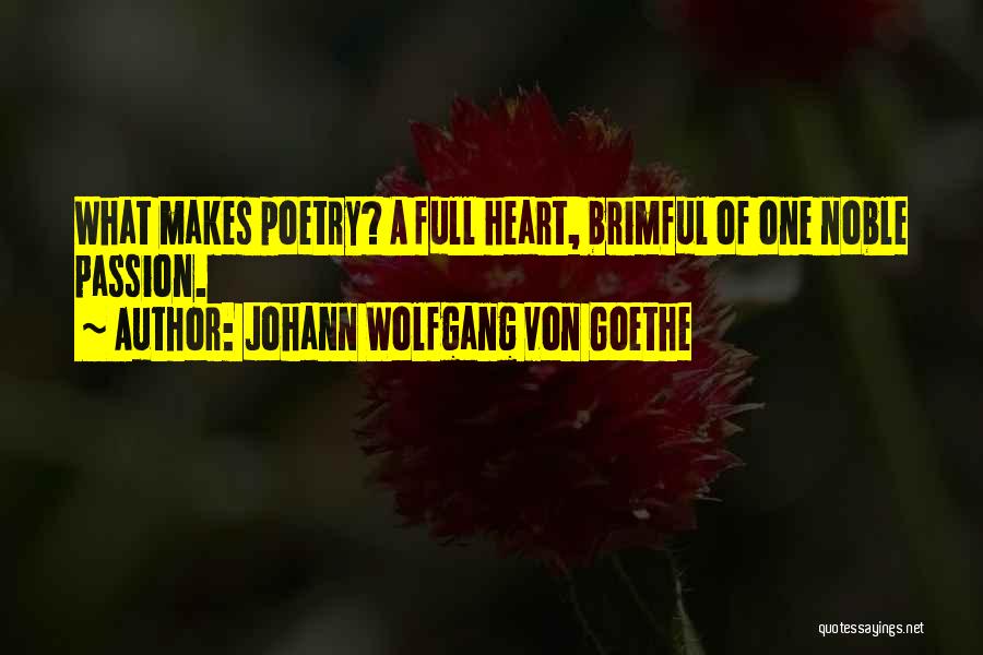 Johann Wolfgang Von Goethe Quotes: What Makes Poetry? A Full Heart, Brimful Of One Noble Passion.