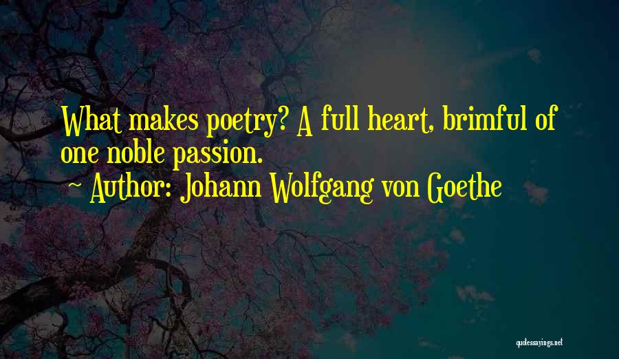 Johann Wolfgang Von Goethe Quotes: What Makes Poetry? A Full Heart, Brimful Of One Noble Passion.
