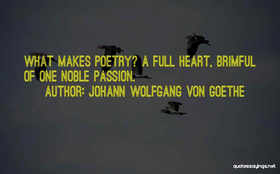 Johann Wolfgang Von Goethe Quotes: What Makes Poetry? A Full Heart, Brimful Of One Noble Passion.