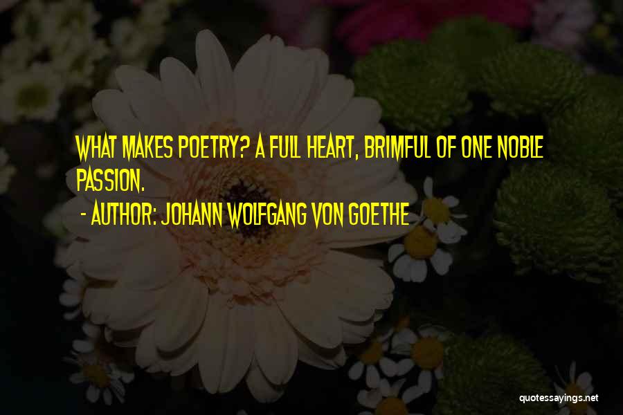 Johann Wolfgang Von Goethe Quotes: What Makes Poetry? A Full Heart, Brimful Of One Noble Passion.