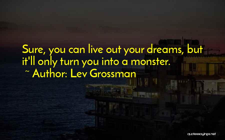 Lev Grossman Quotes: Sure, You Can Live Out Your Dreams, But It'll Only Turn You Into A Monster.