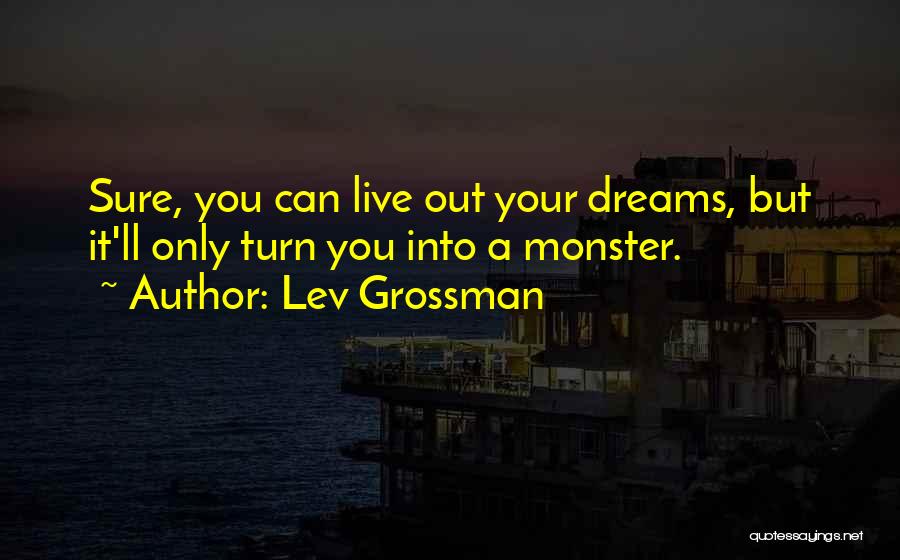 Lev Grossman Quotes: Sure, You Can Live Out Your Dreams, But It'll Only Turn You Into A Monster.