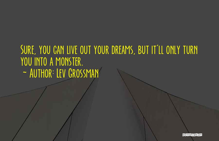 Lev Grossman Quotes: Sure, You Can Live Out Your Dreams, But It'll Only Turn You Into A Monster.